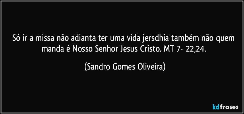 Só ir a missa não adianta ter uma vida jersdhia também não quem manda é Nosso Senhor Jesus Cristo. MT 7- 22,24. (Sandro Gomes Oliveira)