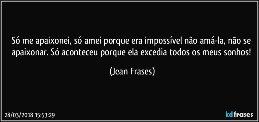 Só me apaixonei, só amei porque era impossível não amá-la, não se apaixonar. Só aconteceu porque ela excedia todos os meus sonhos! (Jean Frases)