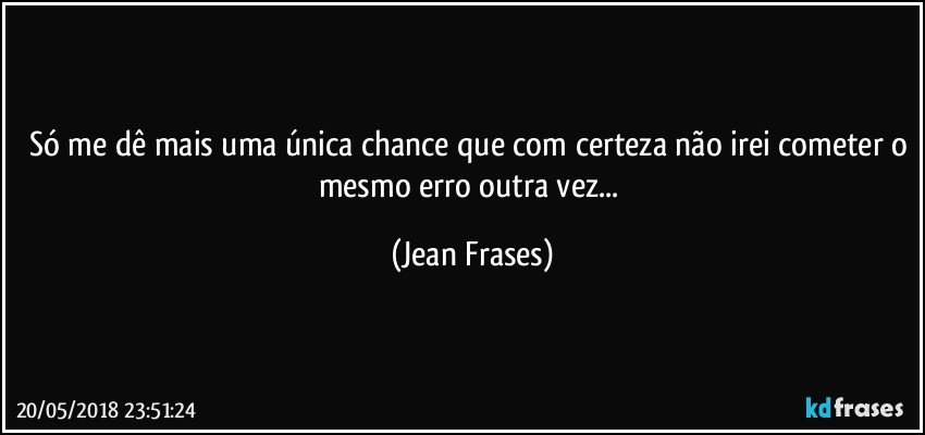 Só me dê mais uma única chance que com certeza não irei cometer o mesmo erro outra vez... (Jean Frases)