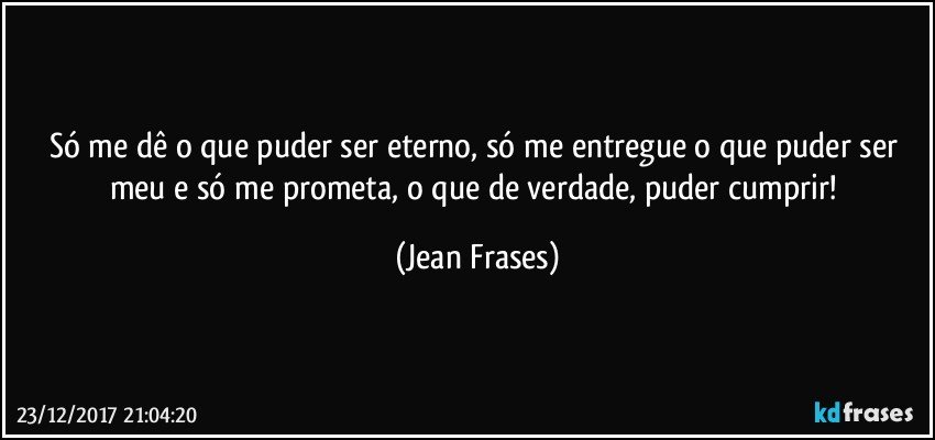 Só me dê o que puder ser eterno, só me entregue o que puder ser meu e só me prometa, o que de verdade, puder cumprir! (Jean Frases)