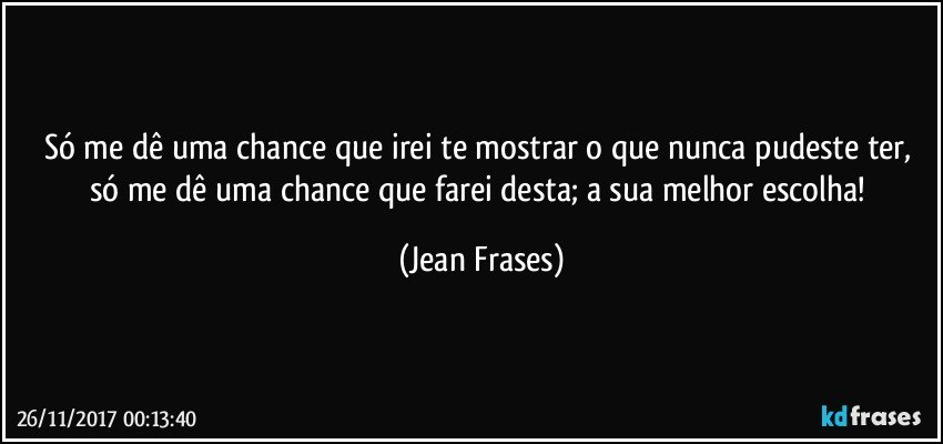 Só me dê uma chance que irei te mostrar o que nunca pudeste ter, só me dê uma chance que farei desta; a sua melhor escolha! (Jean Frases)