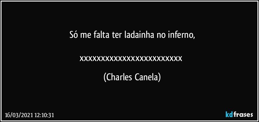 Só me falta ter ladainha no inferno,

xxxxxxxxxxxxxxxxxxxxxxxx (Charles Canela)