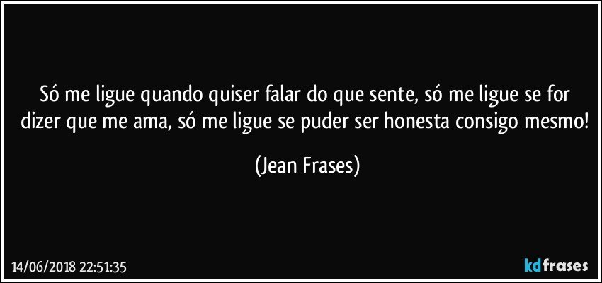 Só me ligue quando quiser falar do que sente, só me ligue se for dizer que me ama, só me ligue se puder ser honesta consigo mesmo! (Jean Frases)