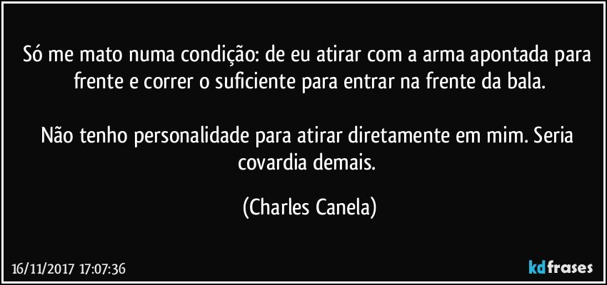 Só me mato numa condição: de eu atirar com a arma apontada para frente e correr o suficiente para entrar na frente da bala.

Não tenho personalidade para atirar diretamente em mim. Seria covardia demais. (Charles Canela)