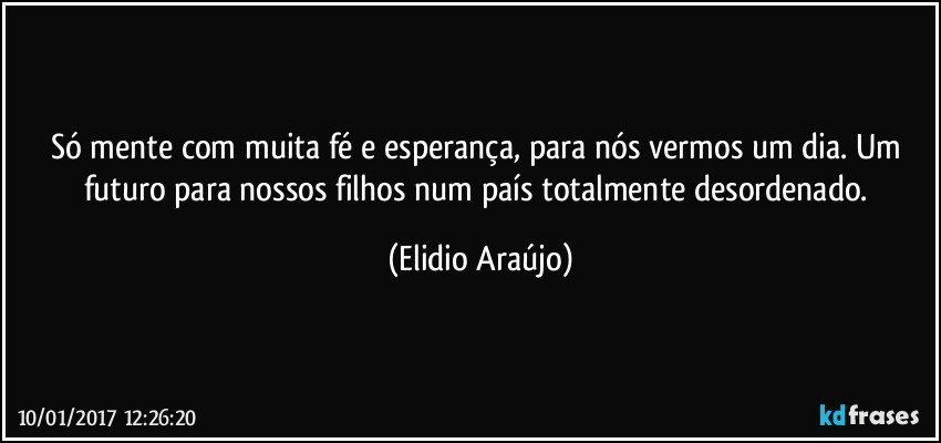 Só mente com muita fé e esperança, para nós vermos um dia. Um futuro para nossos filhos num país totalmente desordenado. (Elidio Araújo)