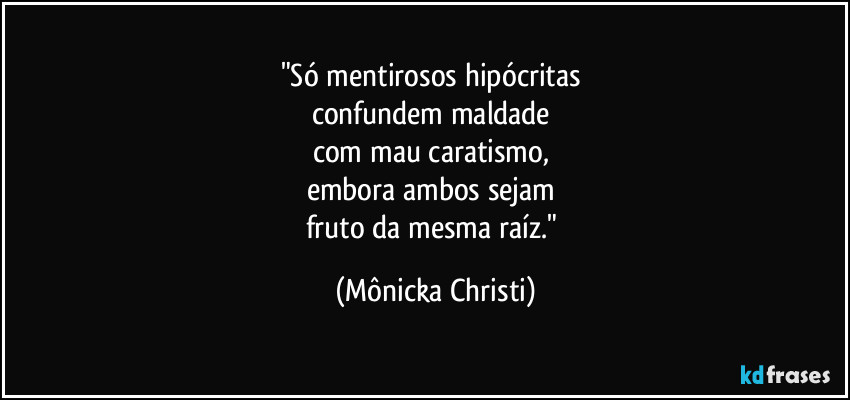 "Só mentirosos hipócritas
confundem maldade
com mau caratismo,
embora ambos sejam
fruto da mesma raíz." (Mônicka Christi)