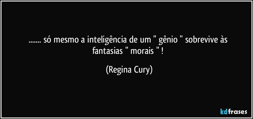 ... só mesmo  a inteligência  de   um  " gênio  "   sobrevive às fantasias " morais " ! (Regina Cury)