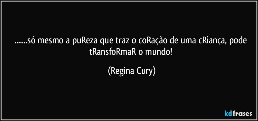 ...só mesmo a puReza que traz o  coRação de uma cRiança, pode   tRansfoRmaR o mundo! (Regina Cury)