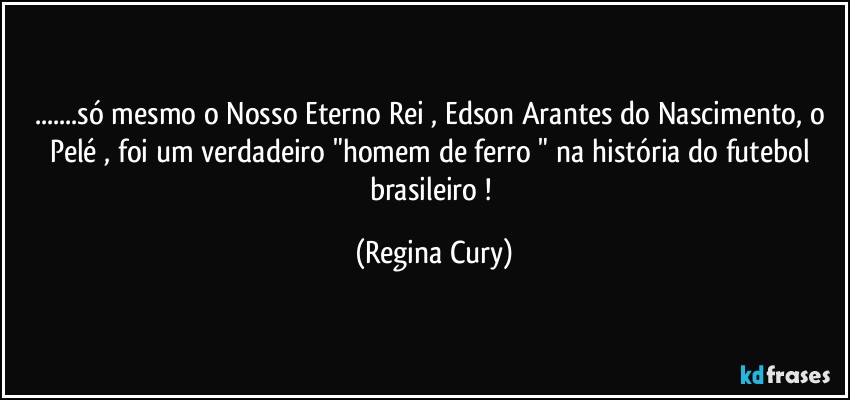 ...só mesmo o Nosso Eterno Rei , Edson Arantes do Nascimento,  o  Pelé , foi um verdadeiro   "homem de ferro " na história do futebol brasileiro ! (Regina Cury)