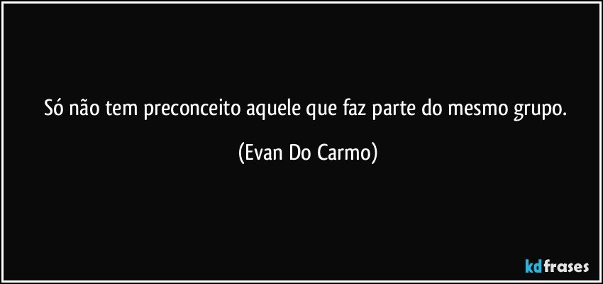 Só não tem preconceito aquele que faz parte do mesmo grupo. (Evan Do Carmo)