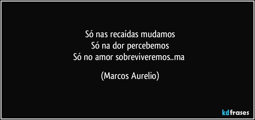 Só nas recaídas mudamos
Só  na dor percebemos
Só no amor sobreviveremos..ma (Marcos Aurelio)