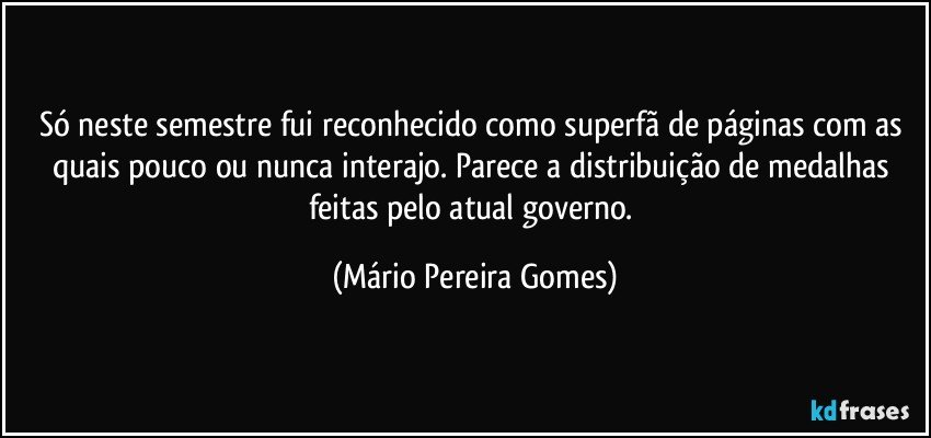 Só neste semestre fui reconhecido como superfã de páginas com as quais pouco ou nunca interajo. Parece a distribuição de medalhas feitas pelo atual governo. (Mário Pereira Gomes)