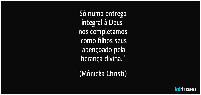 "Só numa entrega 
integral à Deus 
nos completamos
 como filhos seus
 abençoado pela
 herança divina." (Mônicka Christi)