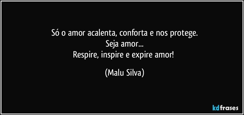 Só o amor acalenta, conforta e nos protege.
Seja amor...
Respire, inspire e expire amor! (Malu Silva)