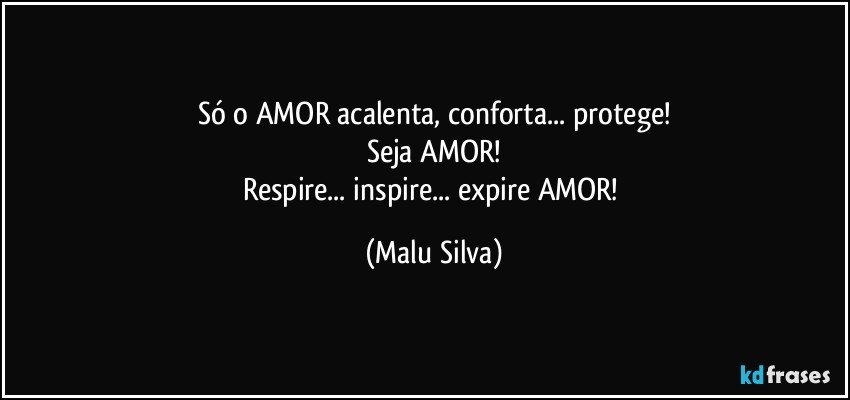 Só o AMOR acalenta, conforta... protege!
Seja AMOR!
Respire... inspire... expire AMOR! (Malu Silva)