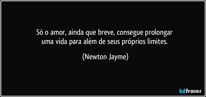 Só o amor, ainda que breve, consegue prolongar 
uma vida para além de seus próprios limites. (Newton Jayme)