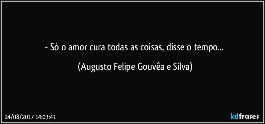 - Só o amor cura todas as coisas, disse o tempo... (Augusto Felipe Gouvêa e Silva)