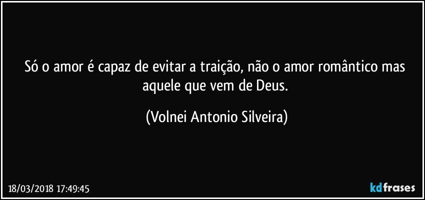 Só o amor é capaz de evitar a traição, não o amor romântico mas aquele que vem de Deus. (Volnei Antonio Silveira)