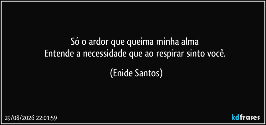 Só o ardor que queima minha alma 
Entende a necessidade que ao respirar sinto você. (Enide Santos)