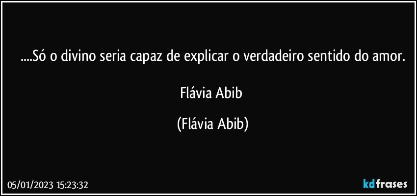 ...Só o divino seria capaz de explicar o verdadeiro sentido do amor.

Flávia Abib (Flávia Abib)