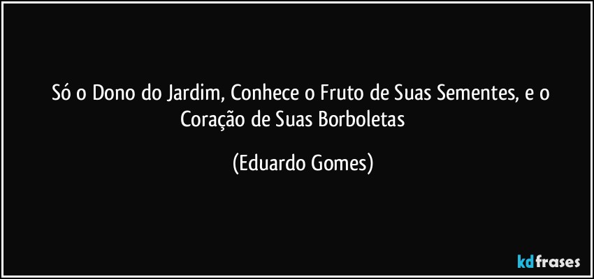 Só o Dono do Jardim, Conhece o Fruto de Suas Sementes, e o Coração de Suas Borboletas ❤️ (Eduardo Gomes)