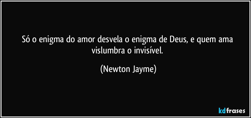 Só o enigma do amor desvela o enigma de Deus, e quem ama vislumbra o invisível. (Newton Jayme)