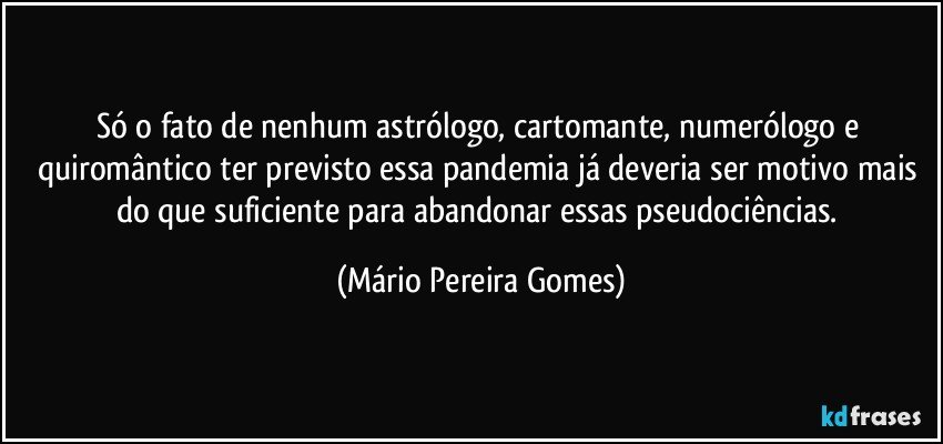 Só o fato de nenhum astrólogo, cartomante, numerólogo e quiromântico ter previsto essa pandemia já deveria ser motivo mais do que suficiente para abandonar essas pseudociências. (Mário Pereira Gomes)