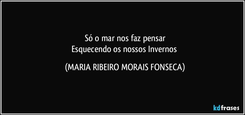 Só o mar nos faz pensar
Esquecendo os nossos Invernos (MARIA RIBEIRO MORAIS FONSECA)