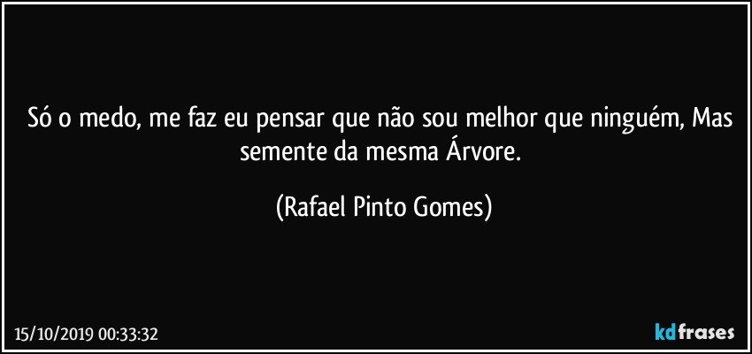 Só o medo, me faz eu pensar que não sou melhor que ninguém, Mas semente da mesma Árvore. (Rafael Pinto Gomes)