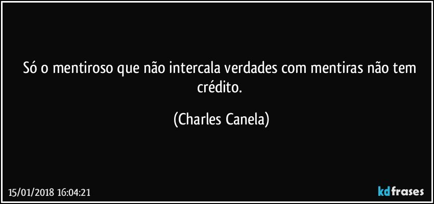 Só o mentiroso que não intercala verdades com mentiras não tem crédito. (Charles Canela)