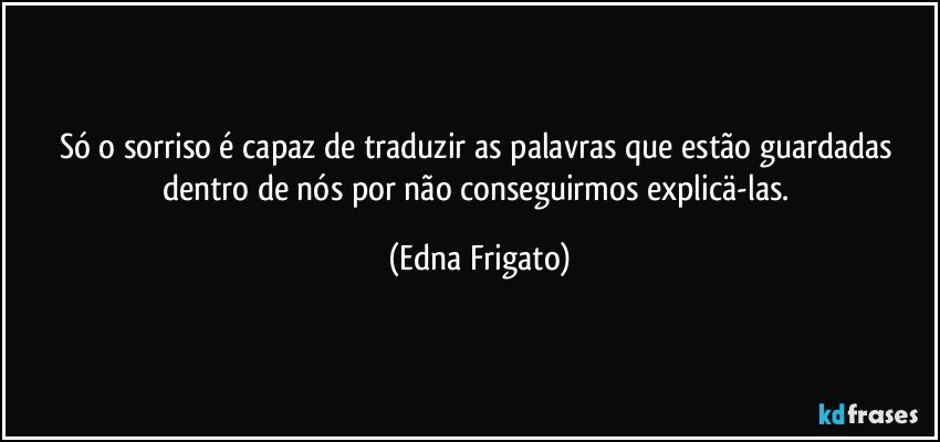 Só o sorriso é capaz de traduzir as palavras que estão guardadas dentro de nós por não conseguirmos explicä-las. (Edna Frigato)