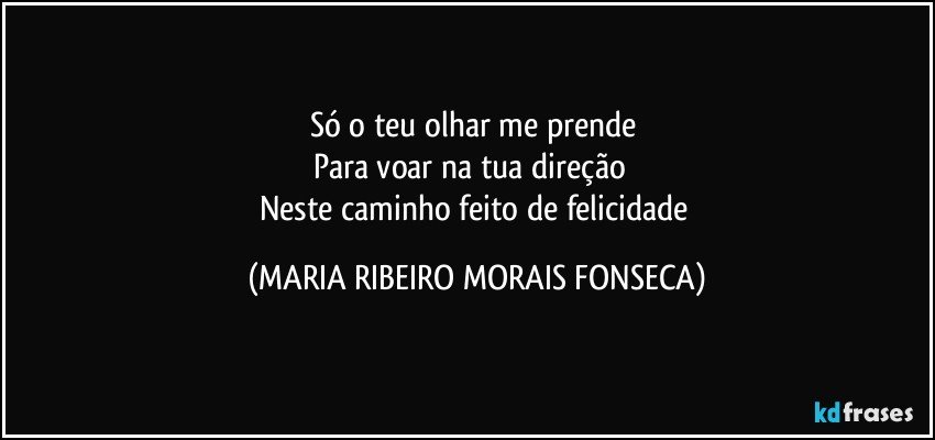 Só o teu olhar me prende 
Para voar na tua direção ♥
Neste caminho feito de felicidade (MARIA RIBEIRO MORAIS FONSECA)