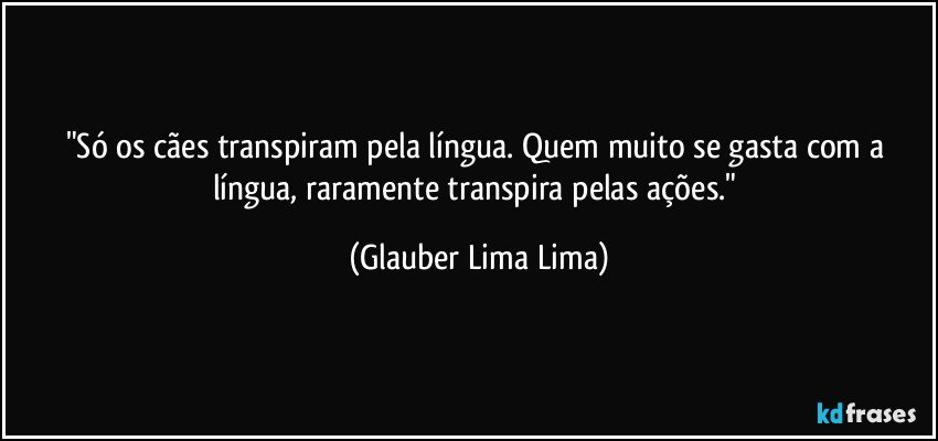 "Só os cães transpiram pela língua. Quem muito se gasta com a língua, raramente transpira pelas ações." (Glauber Lima Lima)