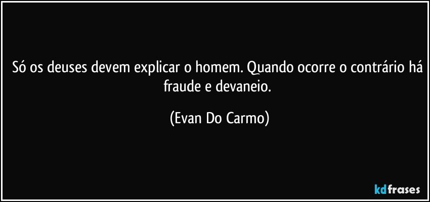 Só os deuses devem explicar o homem. Quando ocorre o contrário há fraude e devaneio. (Evan Do Carmo)