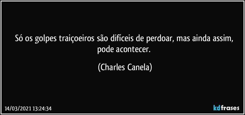 Só os golpes traiçoeiros são difíceis de perdoar, mas ainda assim, pode acontecer. (Charles Canela)