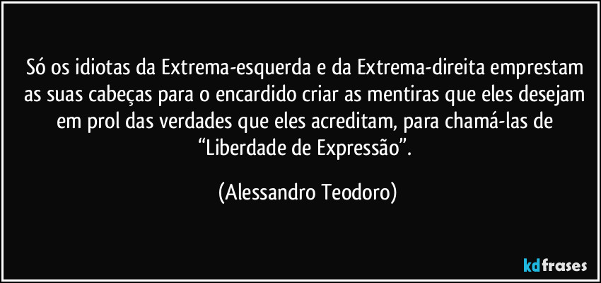 Só os idiotas da Extrema-esquerda e da Extrema-direita emprestam as suas cabeças para o encardido criar as mentiras que eles desejam em prol das verdades que eles acreditam, para chamá-las de “Liberdade de Expressão”. (Alessandro Teodoro)