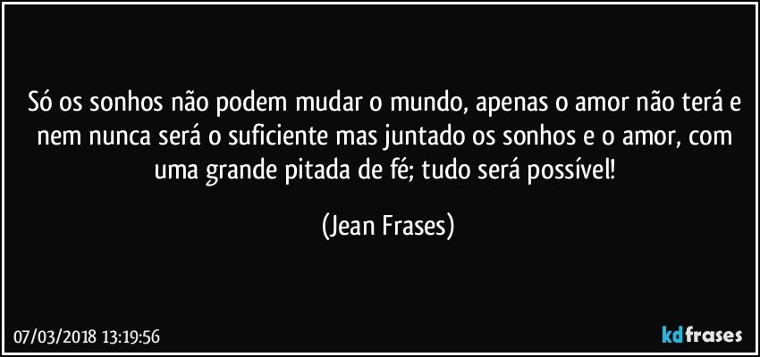 Só os sonhos não podem mudar o mundo, apenas o amor não terá e nem nunca será o suficiente mas juntado os sonhos e o amor, com uma grande pitada de fé; tudo será possível! (Jean Frases)