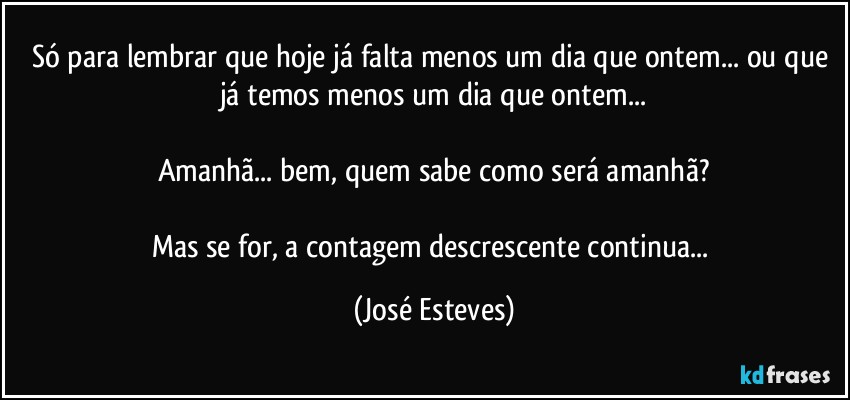 Só para lembrar que hoje já falta menos um dia que ontem... ou que já temos menos um dia que ontem...

Amanhã... bem, quem sabe como será amanhã?

Mas se for, a contagem descrescente continua... (José Esteves)