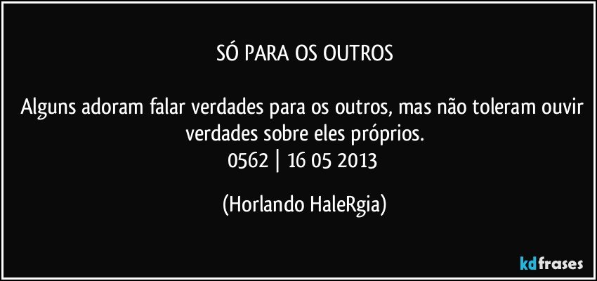 SÓ PARA OS OUTROS

Alguns adoram falar verdades para os outros, mas não toleram ouvir verdades sobre eles próprios.
0562 | 16/05/2013 (Horlando HaleRgia)