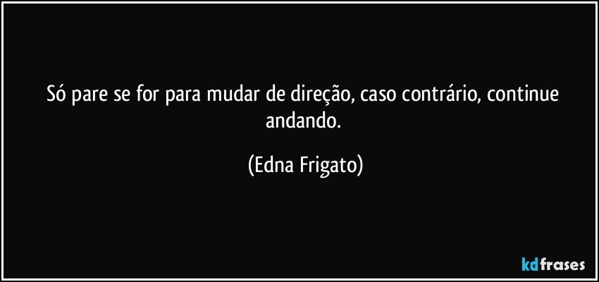 Só pare se for para mudar de direção, caso contrário, continue andando. (Edna Frigato)