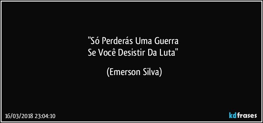 "Só Perderás Uma Guerra 
Se Você Desistir Da Luta" (Emerson Silva)