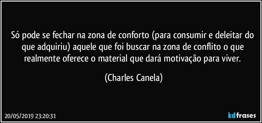 Só pode se fechar na zona de conforto (para consumir e deleitar do que adquiriu) aquele que foi buscar na zona de conflito o que realmente oferece o material que dará motivação para viver. (Charles Canela)