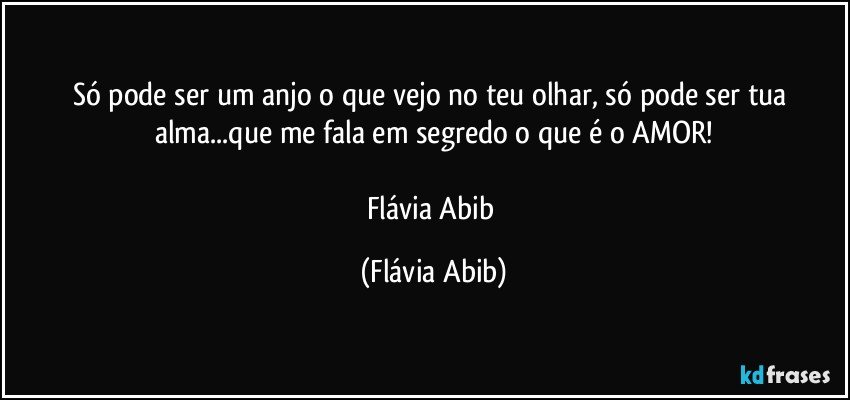 Só pode ser um anjo o que vejo no teu olhar, só pode ser tua alma...que me fala em segredo o que é o AMOR!

Flávia Abib (Flávia Abib)