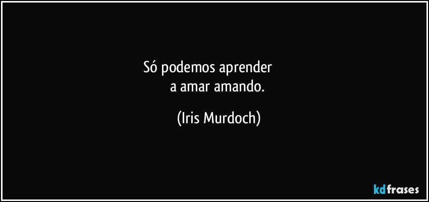 Só podemos aprender                     
a amar amando. (Iris Murdoch)