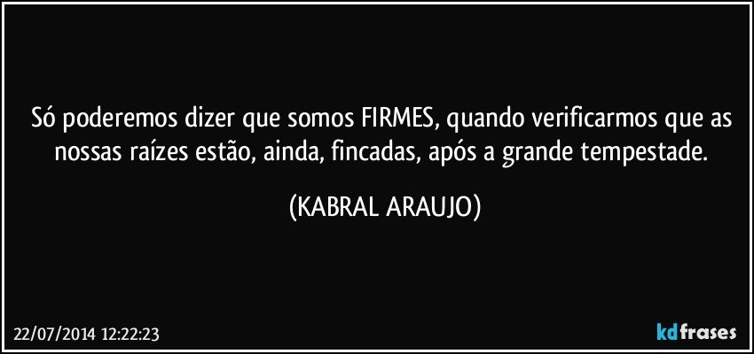 Só poderemos dizer que somos FIRMES, quando verificarmos que as nossas raízes estão, ainda, fincadas, após a grande tempestade. (KABRAL ARAUJO)