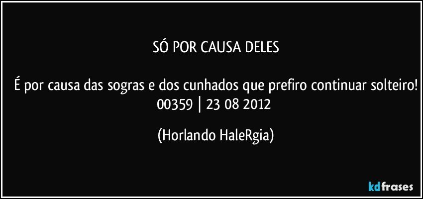 SÓ POR CAUSA DELES

É por causa das sogras e dos cunhados que prefiro continuar solteiro!
00359 | 23/08/2012 (Horlando HaleRgia)