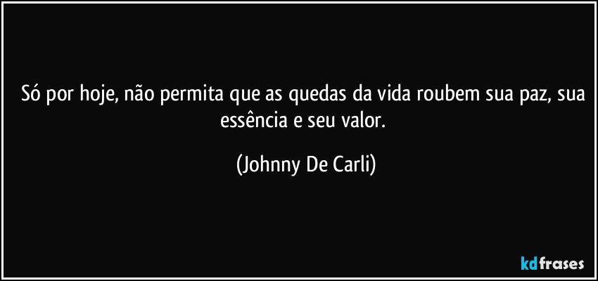 Só por hoje, não permita que as quedas da vida roubem sua paz, sua essência e seu valor. (Johnny De Carli)