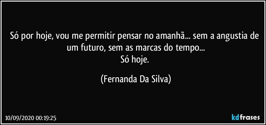 Só por hoje, vou me permitir pensar no amanhã... sem a angustia de um futuro, sem as marcas do tempo...
Só hoje. (Fernanda Da Silva)