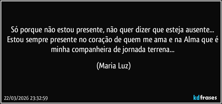 Só porque não estou presente, não quer dizer que esteja ausente... Estou sempre presente no coração de quem me ama e na Alma que é minha companheira de jornada terrena... (Maria Luz)