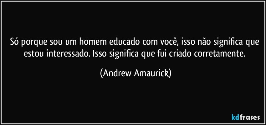 Só porque sou um homem educado com você, isso não significa que estou interessado. Isso significa que fui criado corretamente. (Andrew Amaurick)